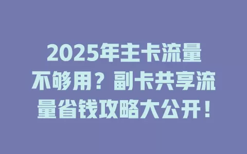2025年主卡流量不够用？副卡共享流量省钱攻略大公开！