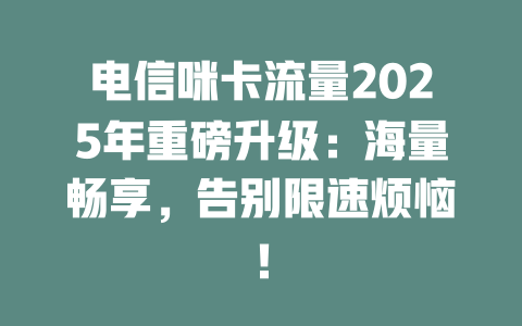 电信咪卡流量2025年重磅升级：海量畅享，告别限速烦恼！