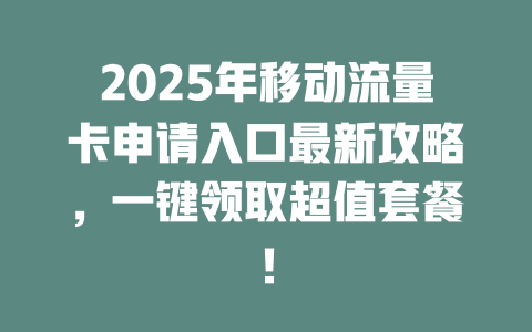 2025年移动流量卡申请入口最新攻略，一键领取超值套餐！