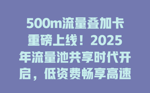 500m流量叠加卡重磅上线！2025年流量池共享时代开启，低资费畅享高速数据！