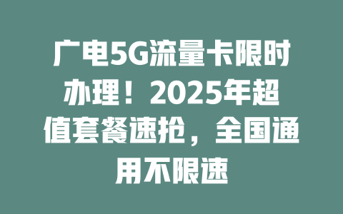 广电5G流量卡限时办理！2025年超值套餐速抢，全国通用不限速