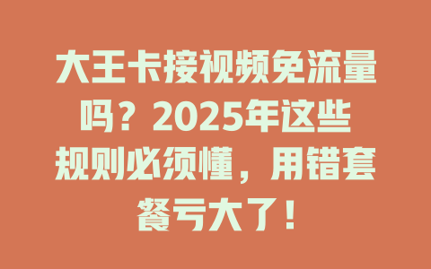 大王卡接视频免流量吗？2025年这些规则必须懂，用错套餐亏大了！