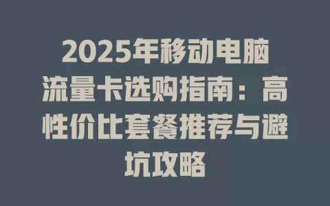 2025年移动电脑流量卡选购指南：高性价比套餐推荐与避坑攻略