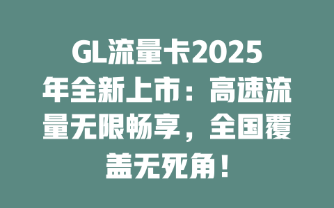 GL流量卡2025年全新上市：高速流量无限畅享，全国覆盖无死角！