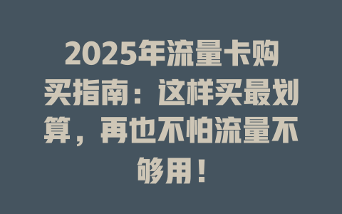 2025年流量卡购买指南：这样买最划算，再也不怕流量不够用！
