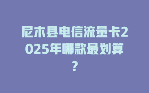尼木县电信流量卡2025年哪款最划算？