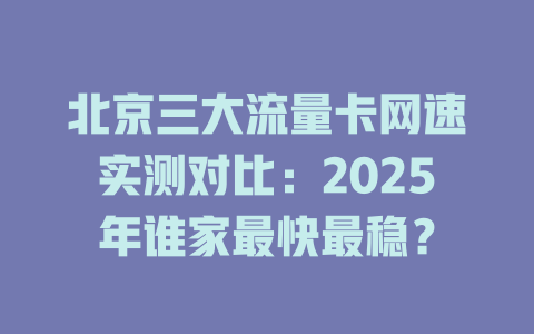 北京三大流量卡网速实测对比：2025年谁家最快最稳？
