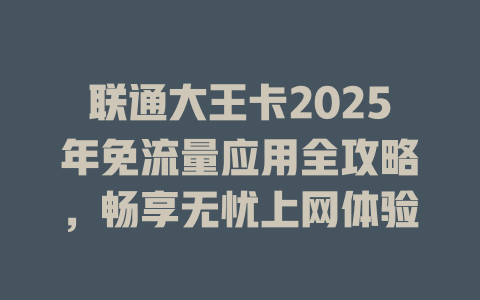 联通大王卡2025年免流量应用全攻略，畅享无忧上网体验