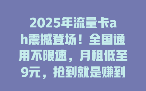 2025年流量卡ah震撼登场！全国通用不限速，月租低至9元，抢到就是赚到！