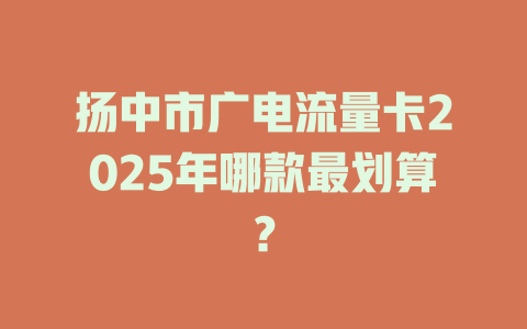 扬中市广电流量卡2025年哪款最划算？