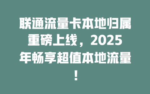 联通流量卡本地归属重磅上线，2025年畅享超值本地流量！