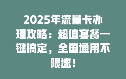 2025年流量卡办理攻略：超值套餐一键搞定，全国通用不限速！