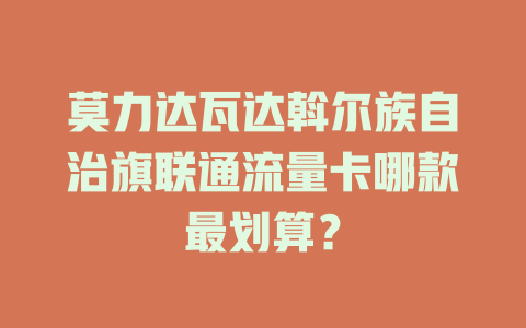 莫力达瓦达斡尔族自治旗联通流量卡哪款最划算？