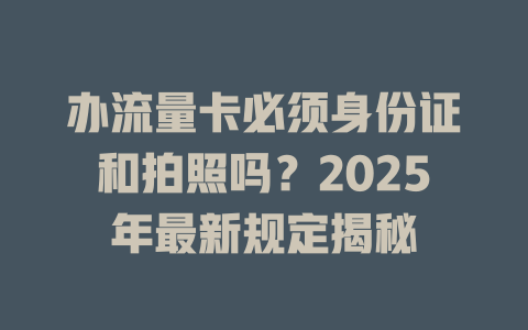 办流量卡必须身份证和拍照吗？2025年最新规定揭秘