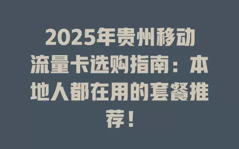 2025年贵州移动流量卡选购指南：本地人都在用的套餐推荐！