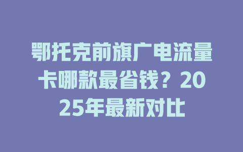 鄂托克前旗广电流量卡哪款最省钱？2025年最新对比