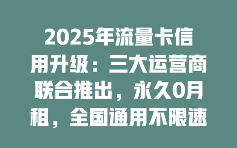 2025年流量卡信用升级：三大运营商联合推出，永久0月租，全国通用不限速！