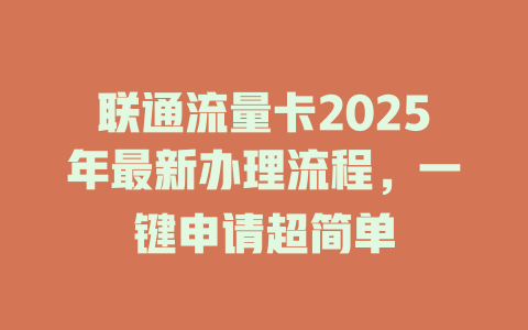 联通流量卡2025年最新办理流程，一键申请超简单