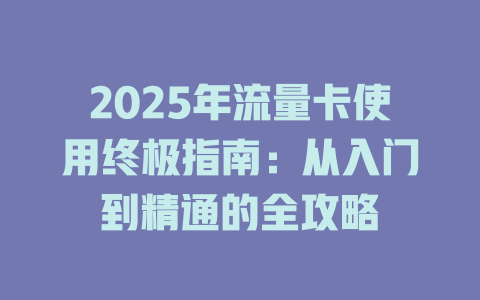 2025年流量卡使用终极指南：从入门到精通的全攻略