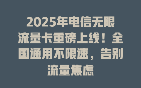 2025年电信无限流量卡重磅上线！全国通用不限速，告别流量焦虑