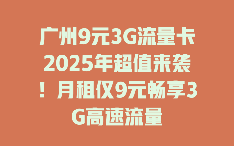 广州9元3G流量卡2025年超值来袭！月租仅9元畅享3G高速流量