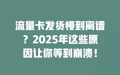 流量卡发货慢到离谱？2025年这些原因让你等到崩溃！