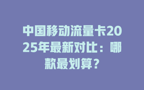 中国移动流量卡2025年最新对比：哪款最划算？