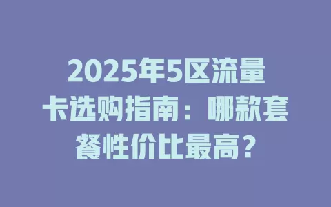 2025年5区流量卡选购指南：哪款套餐性价比最高？