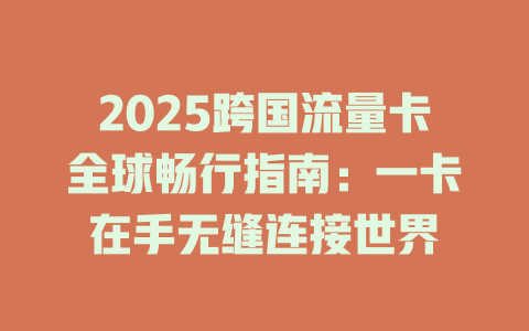 2025跨国流量卡全球畅行指南：一卡在手无缝连接世界