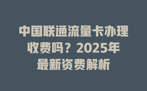 中国联通流量卡办理收费吗？2025年最新资费解析