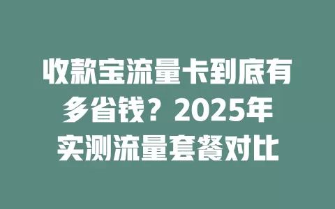 收款宝流量卡到底有多省钱？2025年实测流量套餐对比