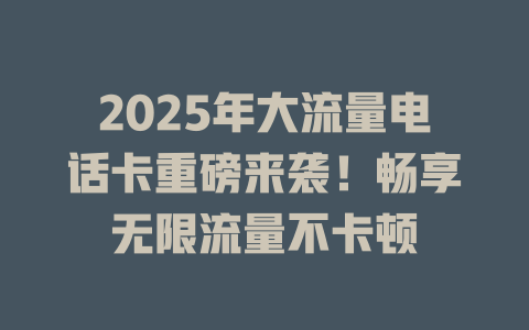 2025年大流量电话卡重磅来袭！畅享无限流量不卡顿