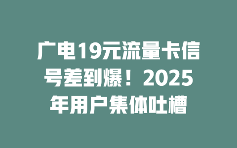 广电19元流量卡信号差到爆！2025年用户集体吐槽