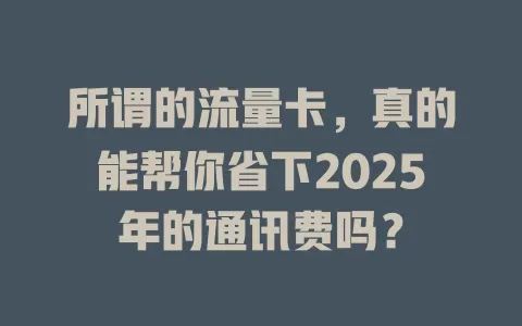 所谓的流量卡，真的能帮你省下2025年的通讯费吗？