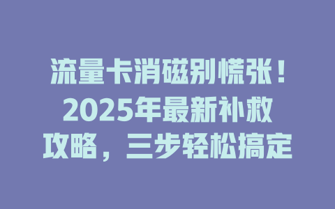 流量卡消磁别慌张！2025年最新补救攻略，三步轻松搞定