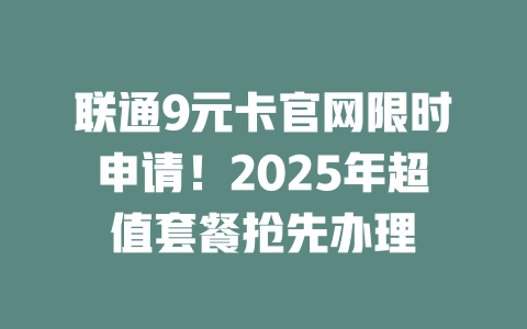 联通9元卡官网限时申请！2025年超值套餐抢先办理