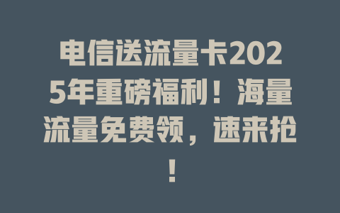 电信送流量卡2025年重磅福利！海量流量免费领，速来抢！