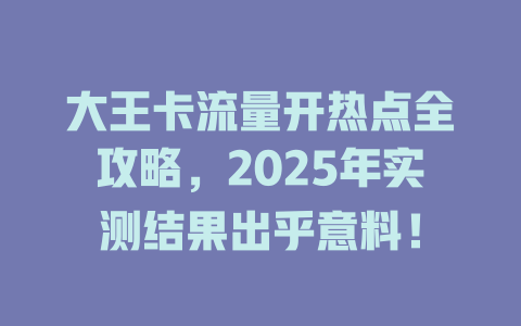 大王卡流量开热点全攻略，2025年实测结果出乎意料！