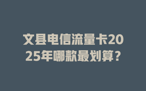 文县电信流量卡2025年哪款最划算？