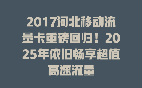 2017河北移动流量卡重磅回归！2025年依旧畅享超值高速流量