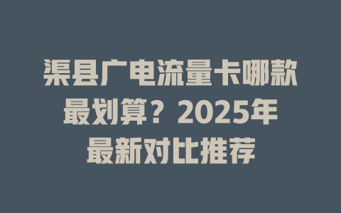 渠县广电流量卡哪款最划算？2025年最新对比推荐