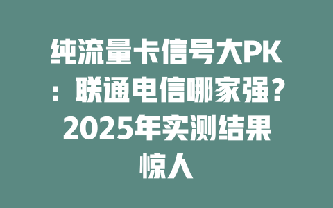 纯流量卡信号大PK：联通电信哪家强？2025年实测结果惊人