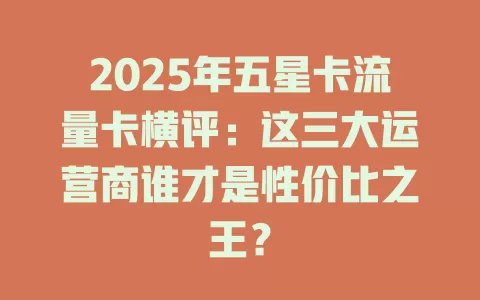 2025年五星卡流量卡横评：这三大运营商谁才是性价比之王？