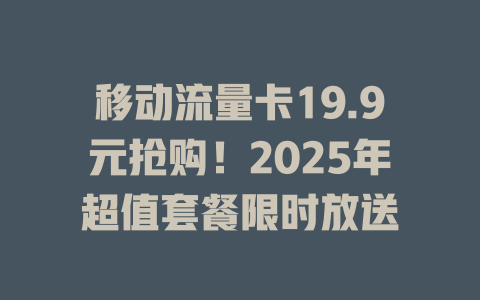 移动流量卡19.9元抢购！2025年超值套餐限时放送