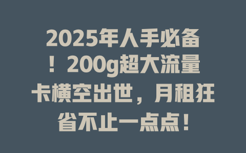 2025年人手必备！200g超大流量卡横空出世，月租狂省不止一点点！