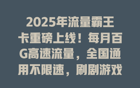 2025年流量霸王卡重磅上线！每月百G高速流量，全国通用不限速，刷剧游戏随心所欲