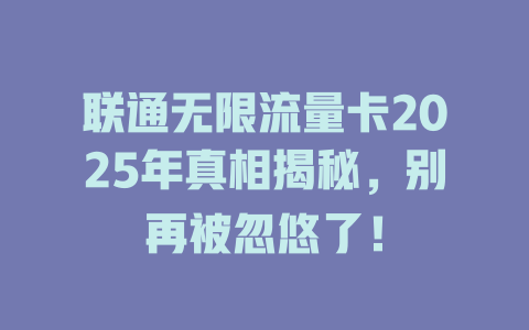 联通无限流量卡2025年真相揭秘，别再被忽悠了！