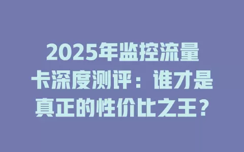 2025年监控流量卡深度测评：谁才是真正的性价比之王？