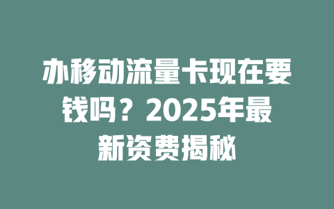 办移动流量卡现在要钱吗？2025年最新资费揭秘