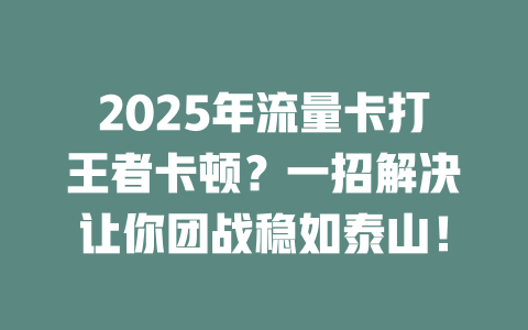 2025年流量卡打王者卡顿？一招解决让你团战稳如泰山！